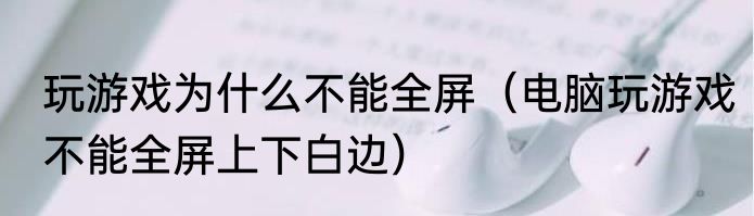 玩游戏为什么不能全屏（电脑玩游戏不能全屏上下白边）