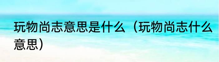 玩物尚志意思是什么（玩物尚志什么意思）