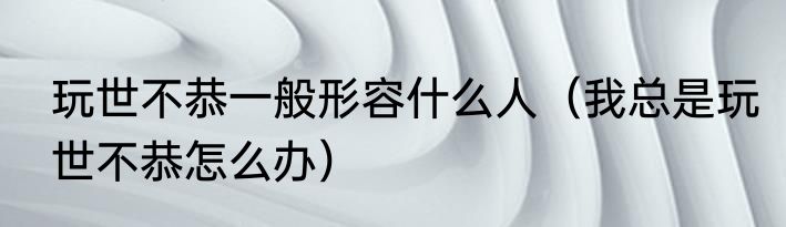 玩世不恭一般形容什么人（我总是玩世不恭怎么办）