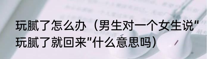 玩腻了怎么办（男生对一个女生说“玩腻了就回来”什么意思吗）