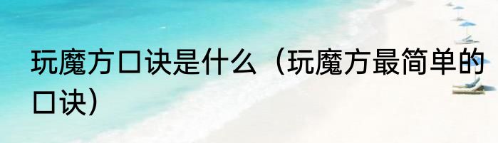 玩魔方口诀是什么（玩魔方最简单的口诀）