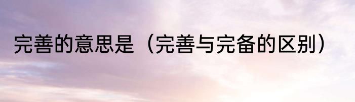 完善的意思是（完善与完备的区别）