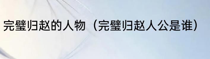 完璧归赵的人物（完璧归赵人公是谁）