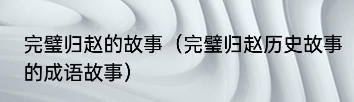 完璧归赵的故事（完璧归赵历史故事的成语故事）