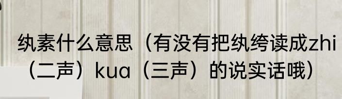 纨素什么意思（有没有把纨绔读成zhi（二声）kua（三声）的说实话哦）