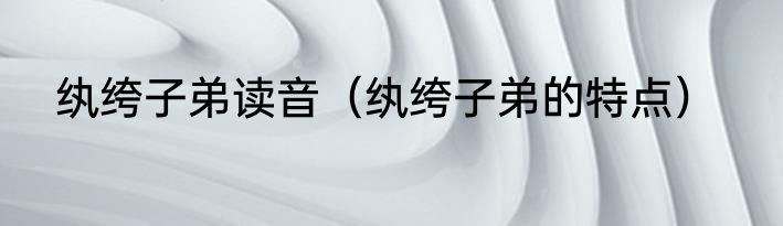 纨绔子弟读音（纨绔子弟的特点）