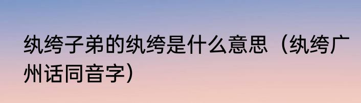 纨绔子弟的纨绔是什么意思（纨绔广州话同音字）
