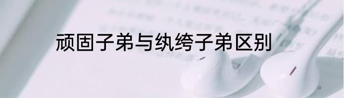 顽固子弟与纨绔子弟区别