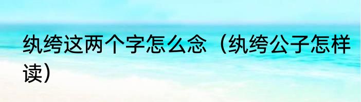 纨绔这两个字怎么念（纨绔公子怎样读）