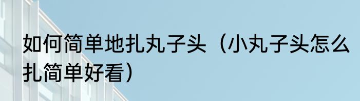 如何简单地扎丸子头（小丸子头怎么扎简单好看）