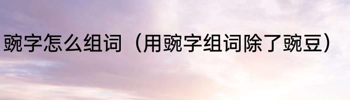豌字怎么组词（用豌字组词除了豌豆）