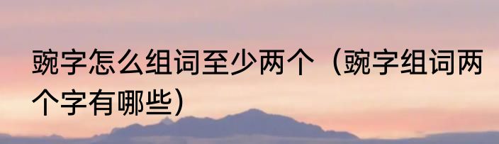 豌字怎么组词至少两个（豌字组词两个字有哪些）