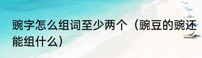 豌字怎么组词至少两个（豌豆的豌还能组什么）