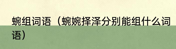 蜿组词语（蜿婉择泽分别能组什么词语）