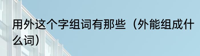 用外这个字组词有那些（外能组成什么词）