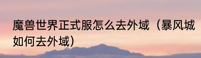 魔兽世界正式服怎么去外域（暴风城如何去外域）