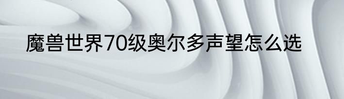 魔兽世界70级奥尔多声望怎么选