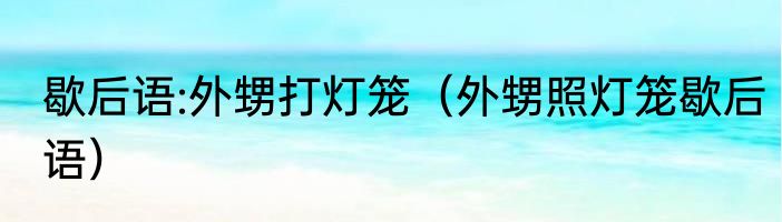 歇后语:外甥打灯笼（外甥照灯笼歇后语）