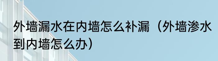 外墙漏水在内墙怎么补漏（外墙渗水到内墙怎么办）