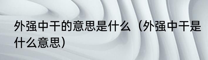 外强中干的意思是什么（外强中干是什么意思）