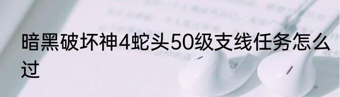 暗黑破坏神4蛇头50级支线任务怎么过