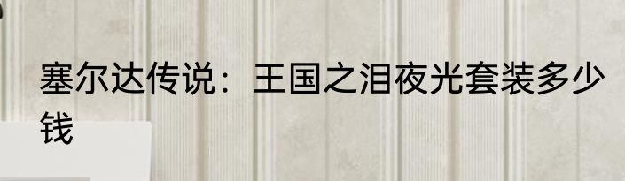塞尔达传说：王国之泪夜光套装多少钱