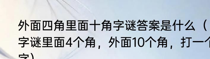 外面四角里面十角字谜答案是什么（字谜里面4个角，外面10个角，打一个字）