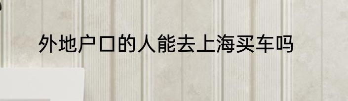 外地户口的人能去上海买车吗