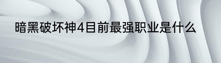 暗黑破坏神4目前最强职业是什么