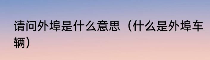 请问外埠是什么意思（什么是外埠车辆）