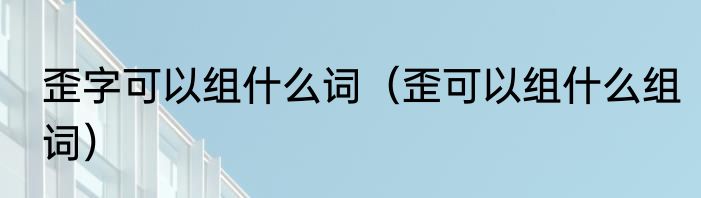 歪字可以组什么词（歪可以组什么组词）