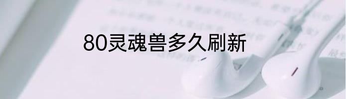 80灵魂兽多久刷新