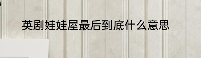 英剧娃娃屋最后到底什么意思