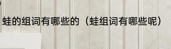 蛙的组词有哪些的（蛙组词有哪些呢）