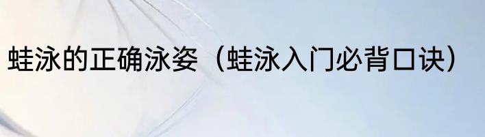 蛙泳的正确泳姿（蛙泳入门必背口诀）