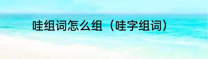 哇组词怎么组（哇字组词）