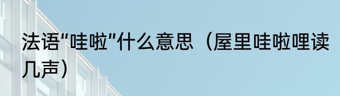 法语“哇啦”什么意思（屋里哇啦哩读几声）