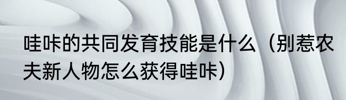 哇咔的共同发育技能是什么（别惹农夫新人物怎么获得哇咔）