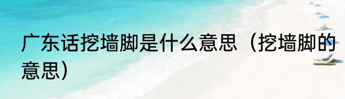 广东话挖墙脚是什么意思（挖墙脚的意思）