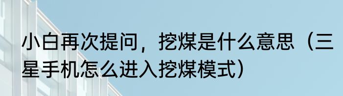 小白再次提问，挖煤是什么意思（三星手机怎么进入挖煤模式）