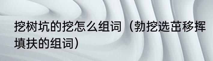 挖树坑的挖怎么组词（勃挖选茁移挥填扶的组词）