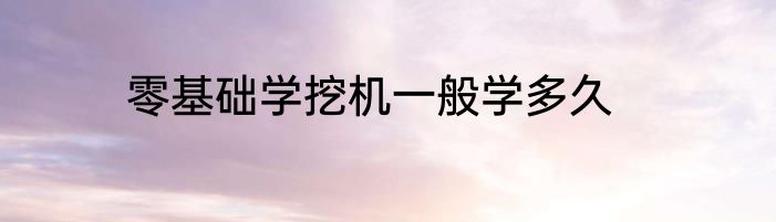 零基础学挖机一般学多久