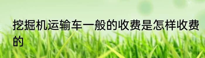 挖掘机运输车一般的收费是怎样收费的