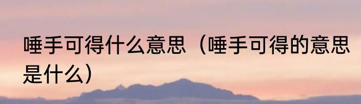 唾手可得什么意思（唾手可得的意思是什么）