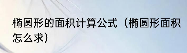 椭圆形的面积计算公式（椭圆形面积怎么求）