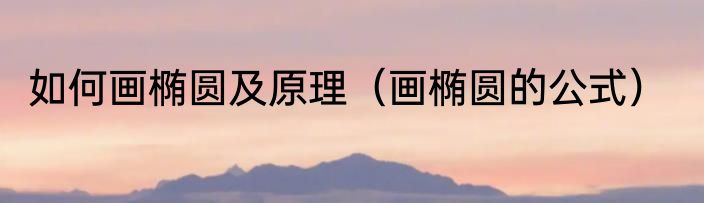 如何画椭圆及原理（画椭圆的公式）