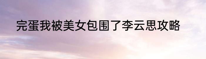 完蛋我被美女包围了李云思攻略