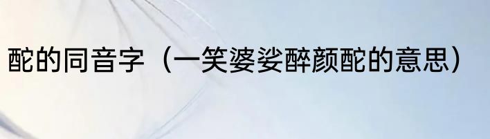 酡的同音字（一笑婆娑醉颜酡的意思）