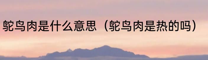 鸵鸟肉是什么意思（鸵鸟肉是热的吗）