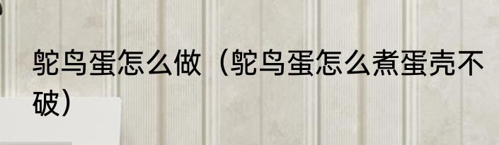 鸵鸟蛋怎么做（鸵鸟蛋怎么煮蛋壳不破）